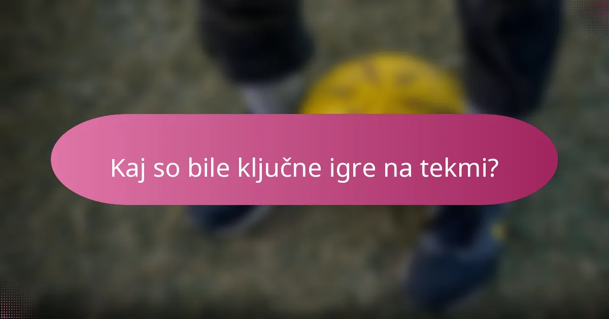 Kaj so bile ključne igre na tekmi?