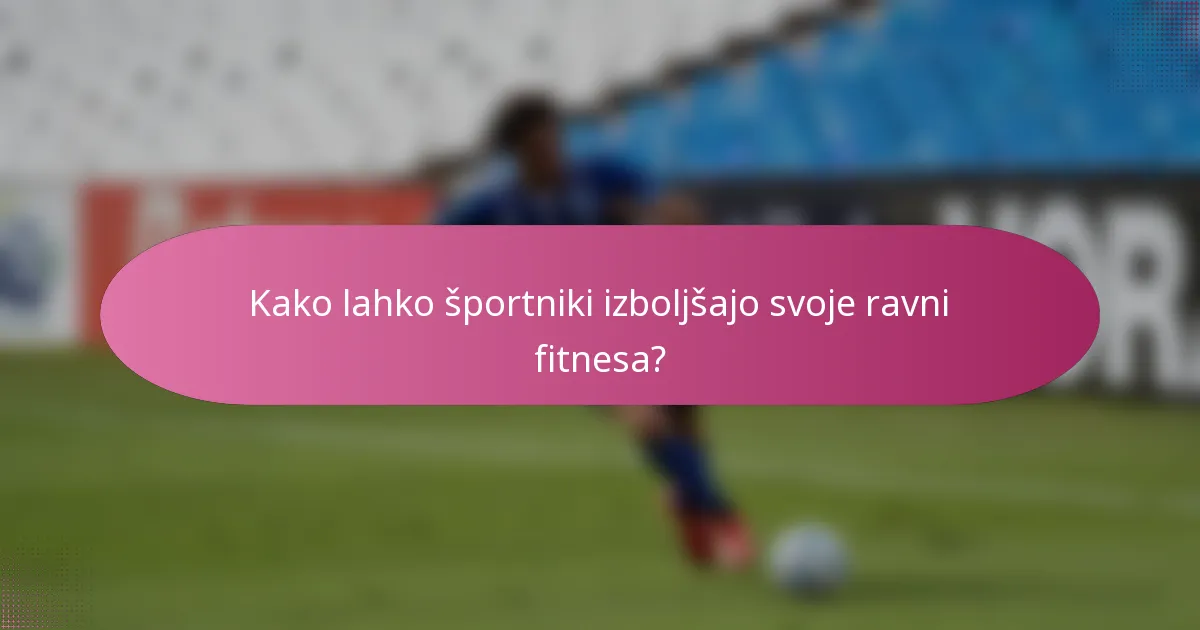 Kako lahko športniki izboljšajo svoje ravni fitnesa?