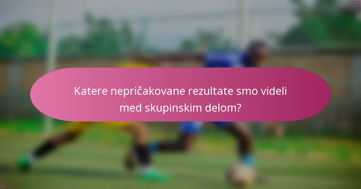 Katere nepričakovane rezultate smo videli med skupinskim delom?