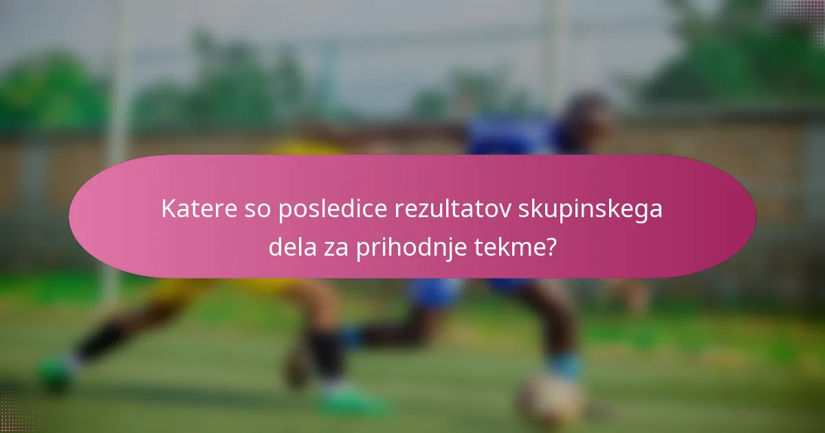 Katere so posledice rezultatov skupinskega dela za prihodnje tekme?