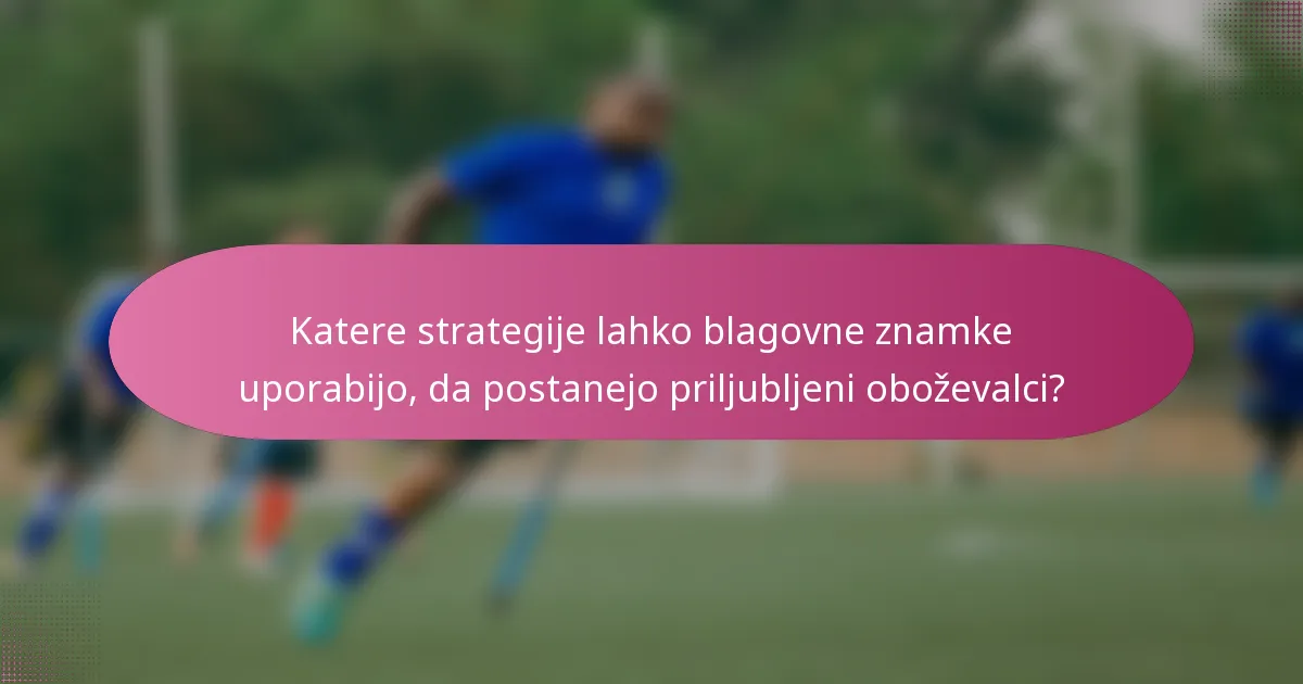 Katere strategije lahko blagovne znamke uporabijo, da postanejo priljubljeni oboževalci?
