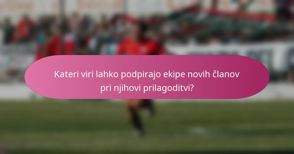 Kateri viri lahko podpirajo ekipe novih članov pri njihovi prilagoditvi?